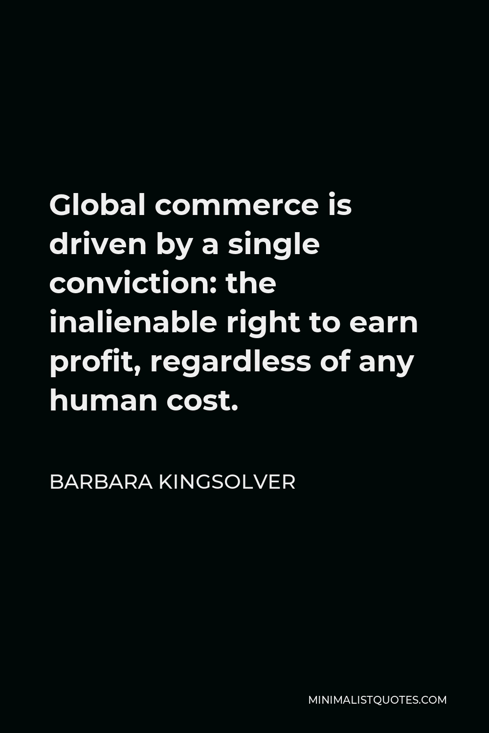Barbara Kingsolver Quote - Global commerce is driven by a single conviction: the inalienable right to earn profit, regardless of any human cost.