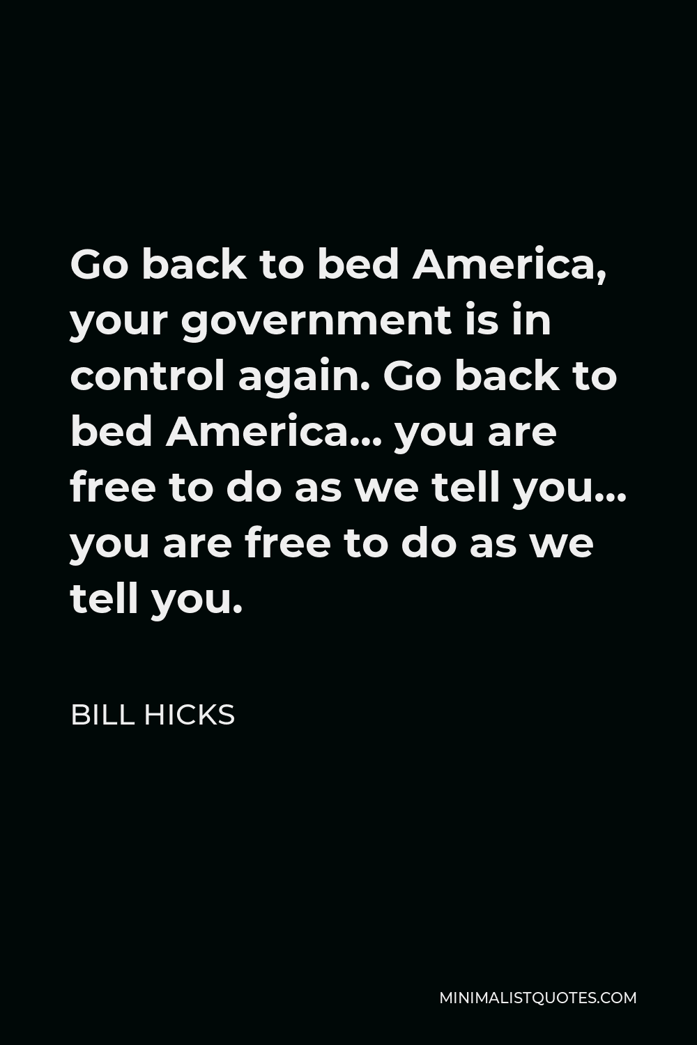 Bill Hicks Quote - Go back to bed America, your government is in control again. Go back to bed America… you are free to do as we tell you… you are free to do as we tell you.