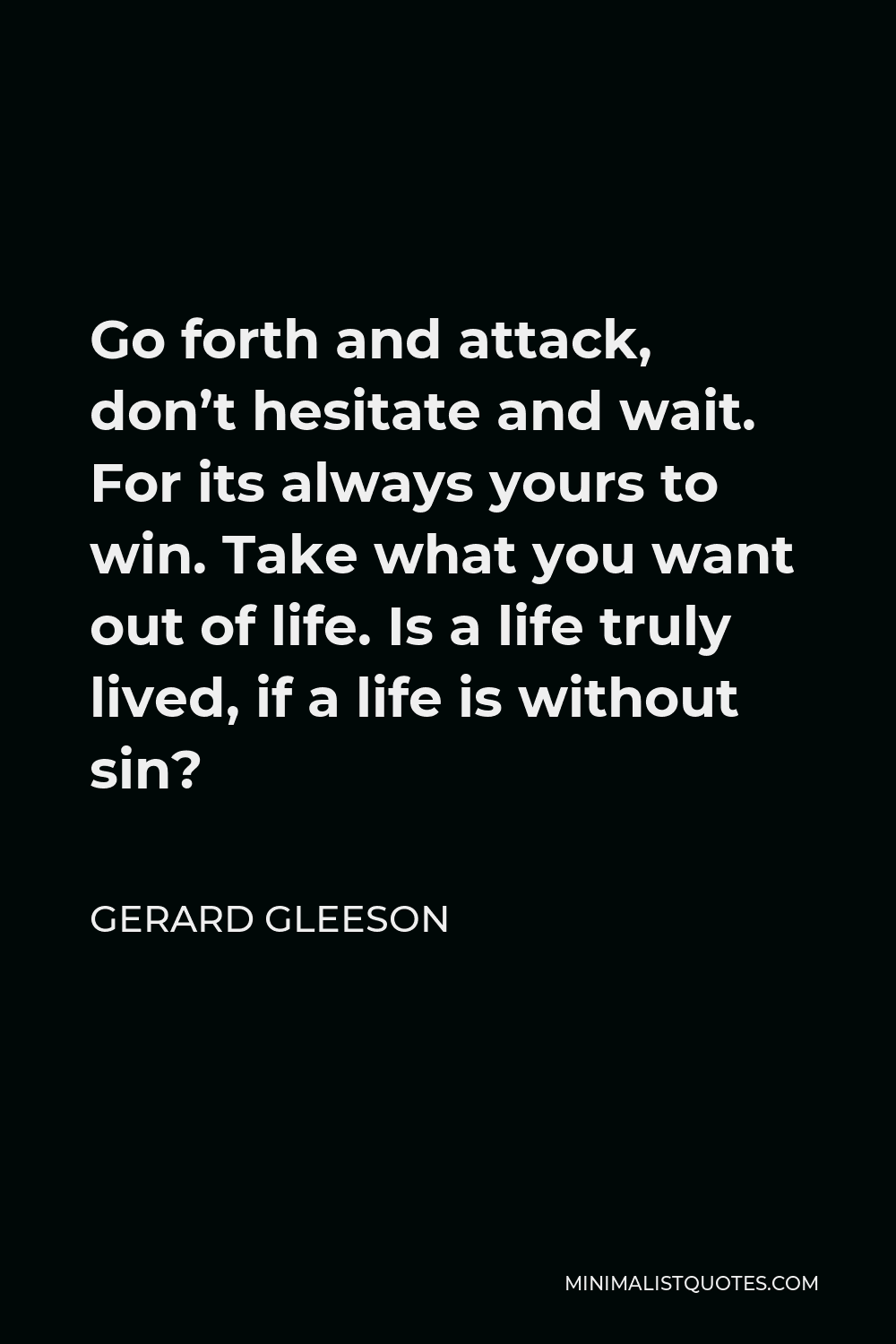 Gerard Gleeson Quote - Go forth and attack, don’t hesitate and wait. For its always yours to win. Take what you want out of life. Is a life truly lived, if a life is without sin?