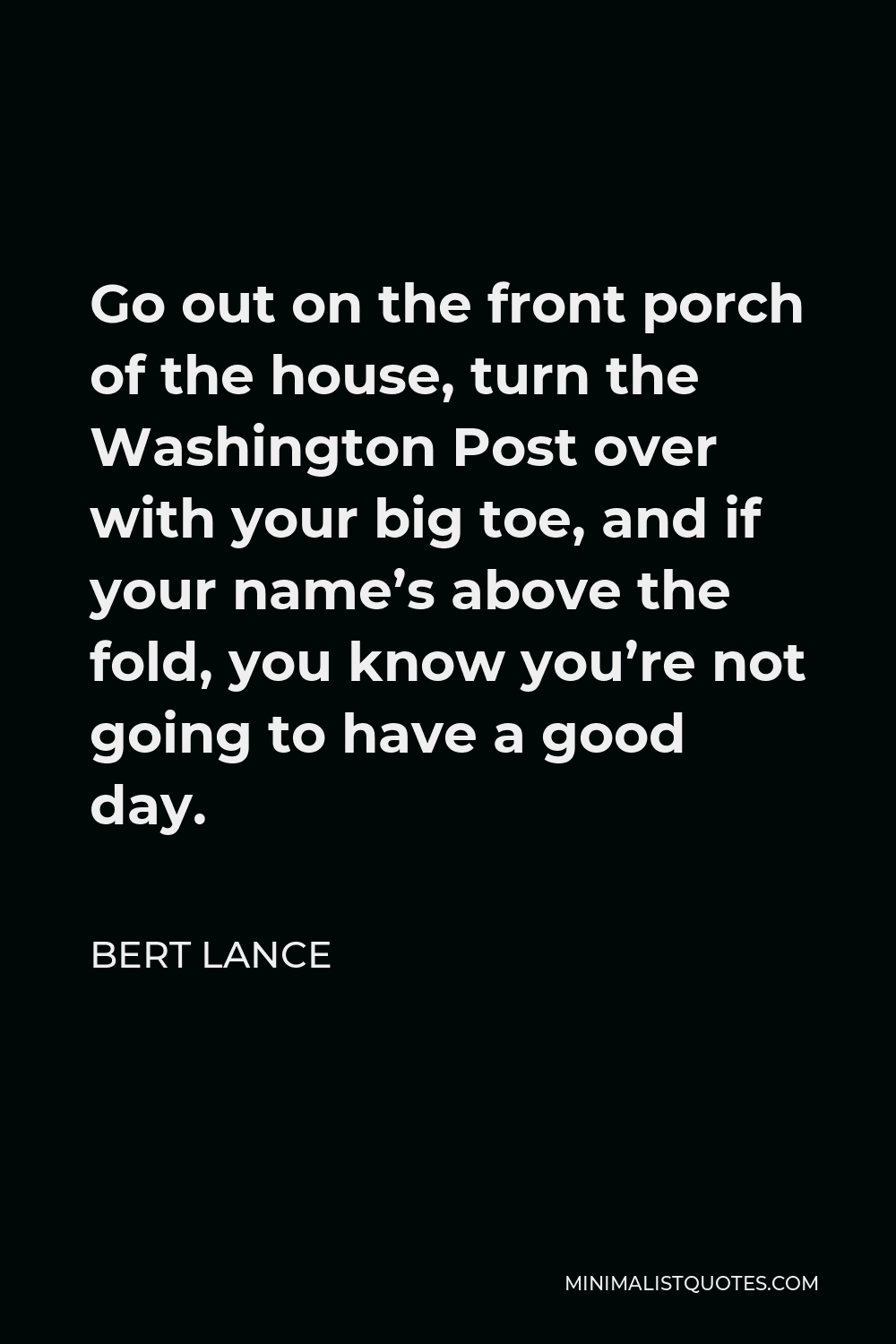 Bert Lance Quote - Go out on the front porch of the house, turn the Washington Post over with your big toe, and if your name’s above the fold, you know you’re not going to have a good day.