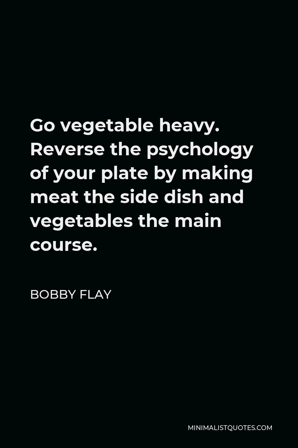 Bobby Flay Quote - Go vegetable heavy. Reverse the psychology of your plate by making meat the side dish and vegetables the main course.