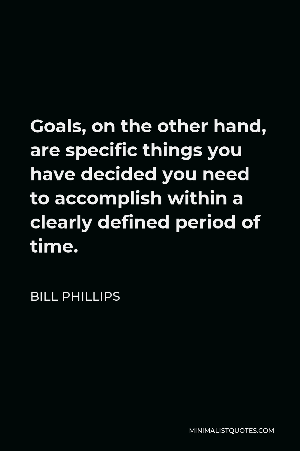 Bill Phillips Quote - Goals, on the other hand, are specific things you have decided you need to accomplish within a clearly defined period of time.