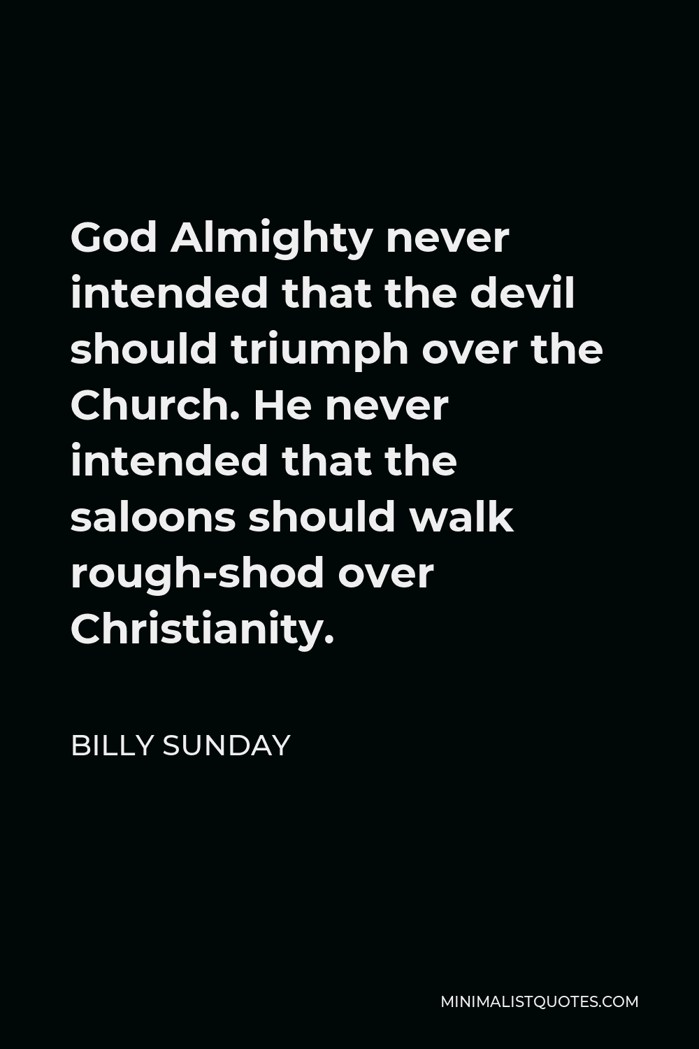 Billy Sunday Quote - God Almighty never intended that the devil should triumph over the Church. He never intended that the saloons should walk rough-shod over Christianity.