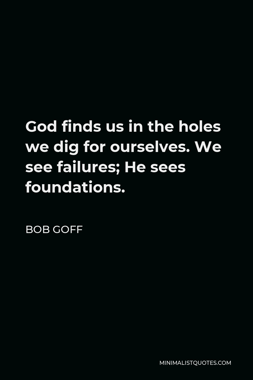 Bob Goff Quote - God finds us in the holes we dig for ourselves. We see failures; He sees foundations.