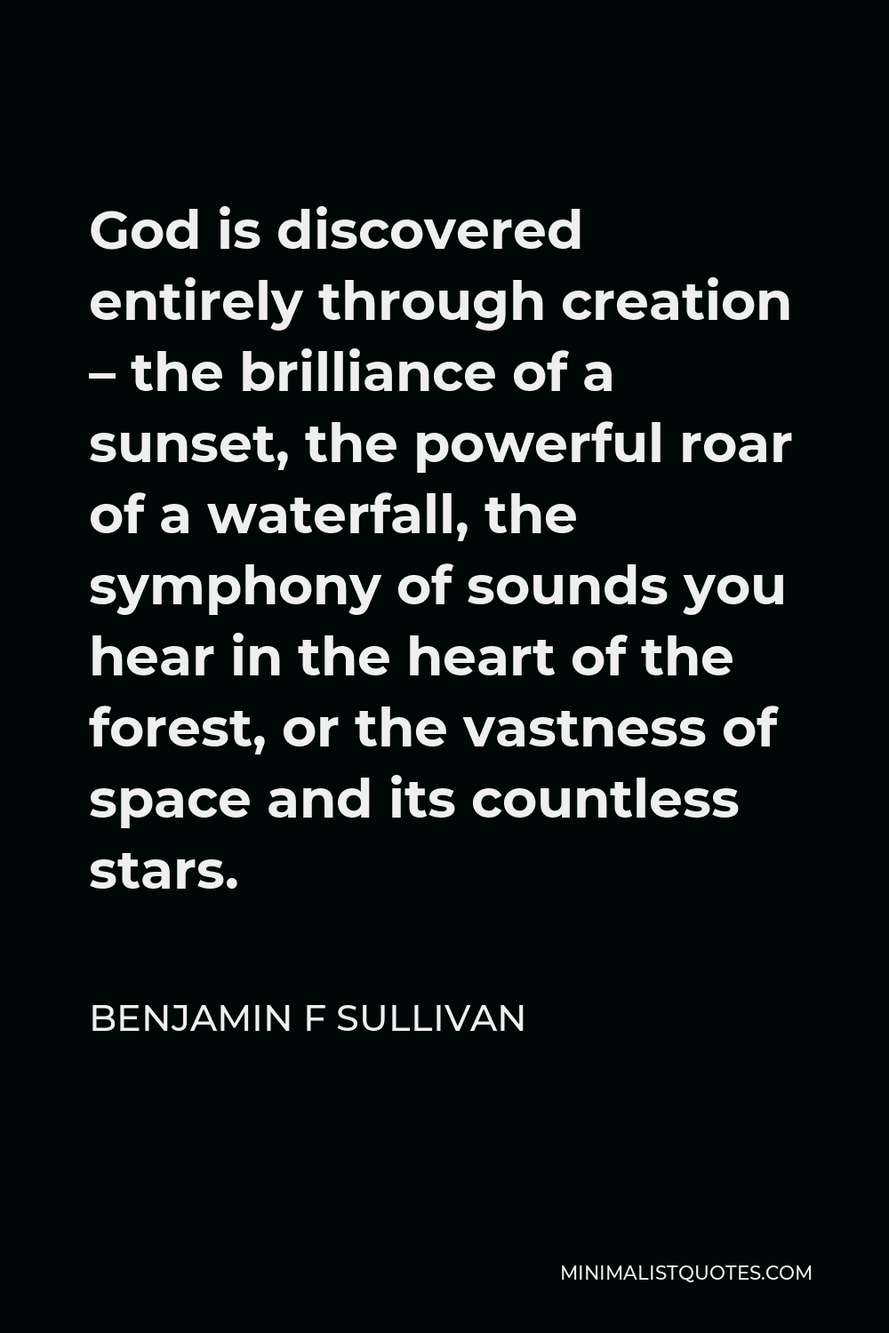 Benjamin F Sullivan Quote - God is discovered entirely through creation – the brilliance of a sunset, the powerful roar of a waterfall, the symphony of sounds you hear in the heart of the forest, or the vastness of space and its countless stars.