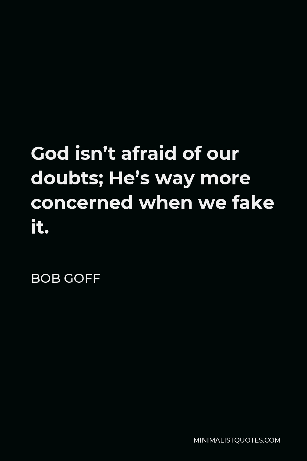 Bob Goff Quote - God isn’t afraid of our doubts; He’s way more concerned when we fake it.