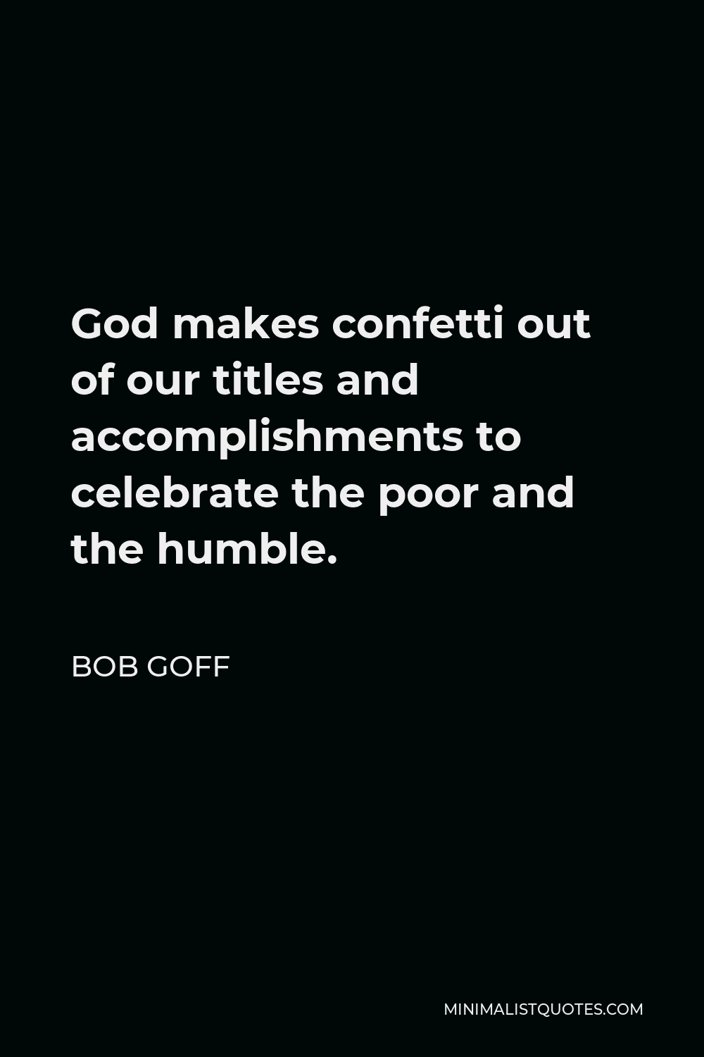 Bob Goff Quote - God makes confetti out of our titles and accomplishments to celebrate the poor and the humble.