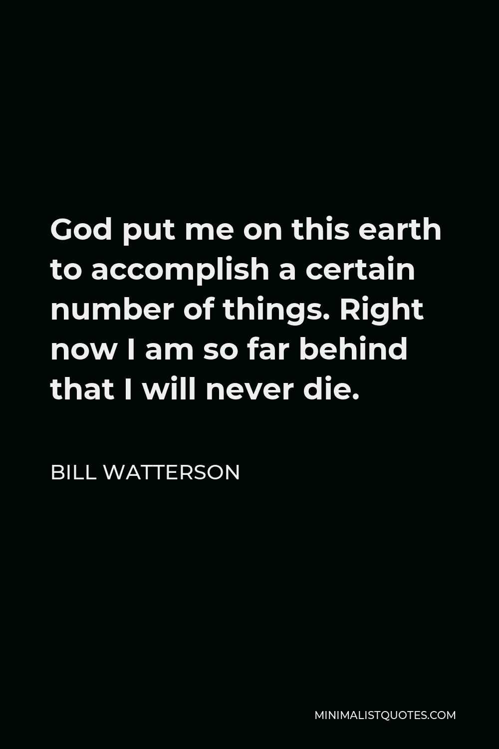 Bill Watterson Quote - God put me on this earth to accomplish a certain number of things. Right now I am so far behind that I will never die.