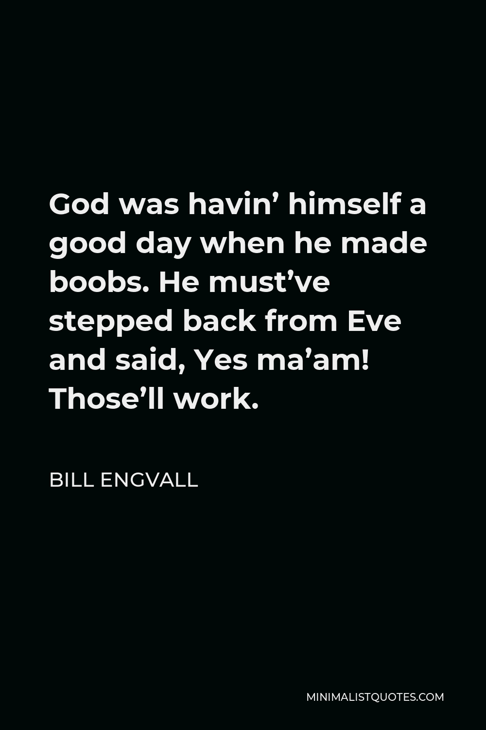 Bill Engvall Quote - God was havin’ himself a good day when he made boobs. He must’ve stepped back from Eve and said, Yes ma’am! Those’ll work.