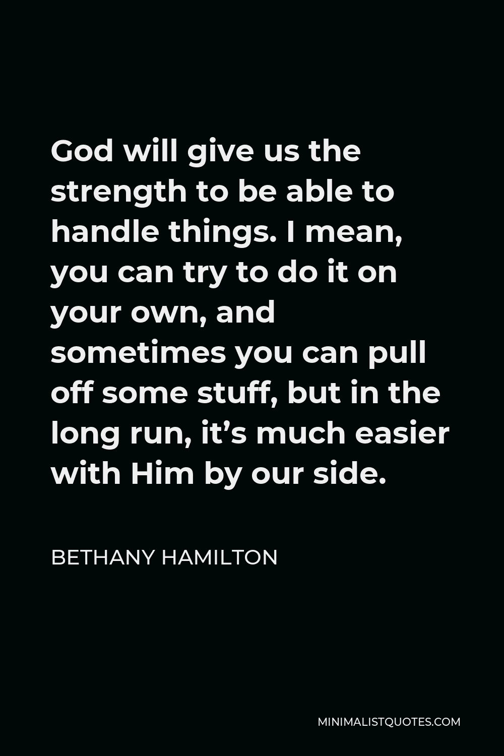 Bethany Hamilton Quote - God will give us the strength to be able to handle things. I mean, you can try to do it on your own, and sometimes you can pull off some stuff, but in the long run, it’s much easier with Him by our side.