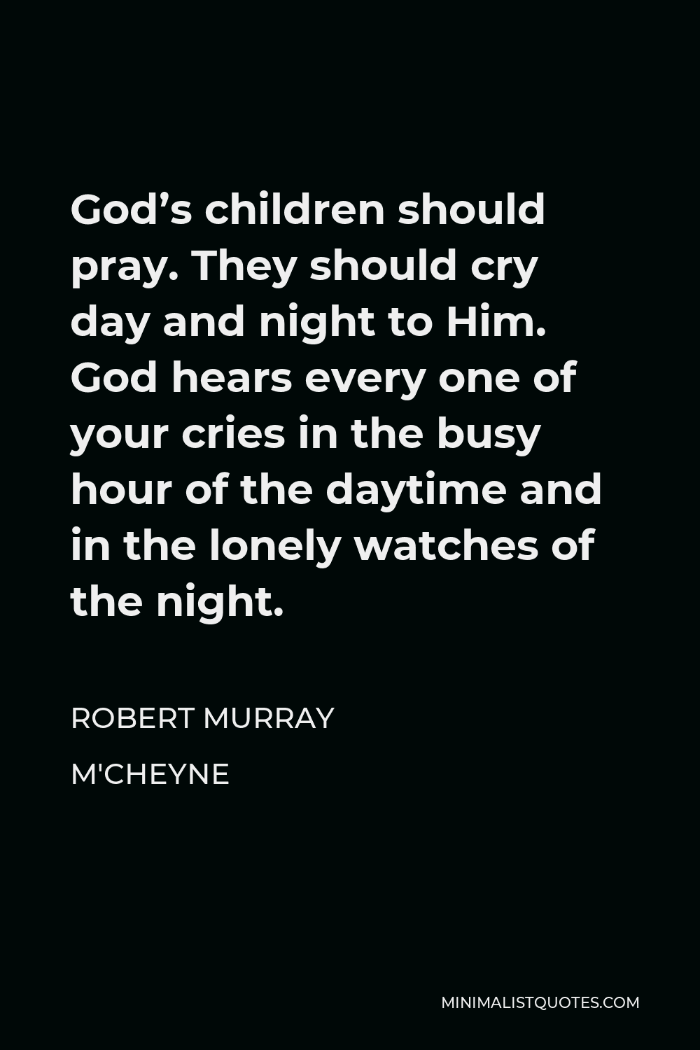 Robert Murray M'Cheyne Quote - God’s children should pray. They should cry day and night to Him. God hears every one of your cries in the busy hour of the daytime and in the lonely watches of the night.