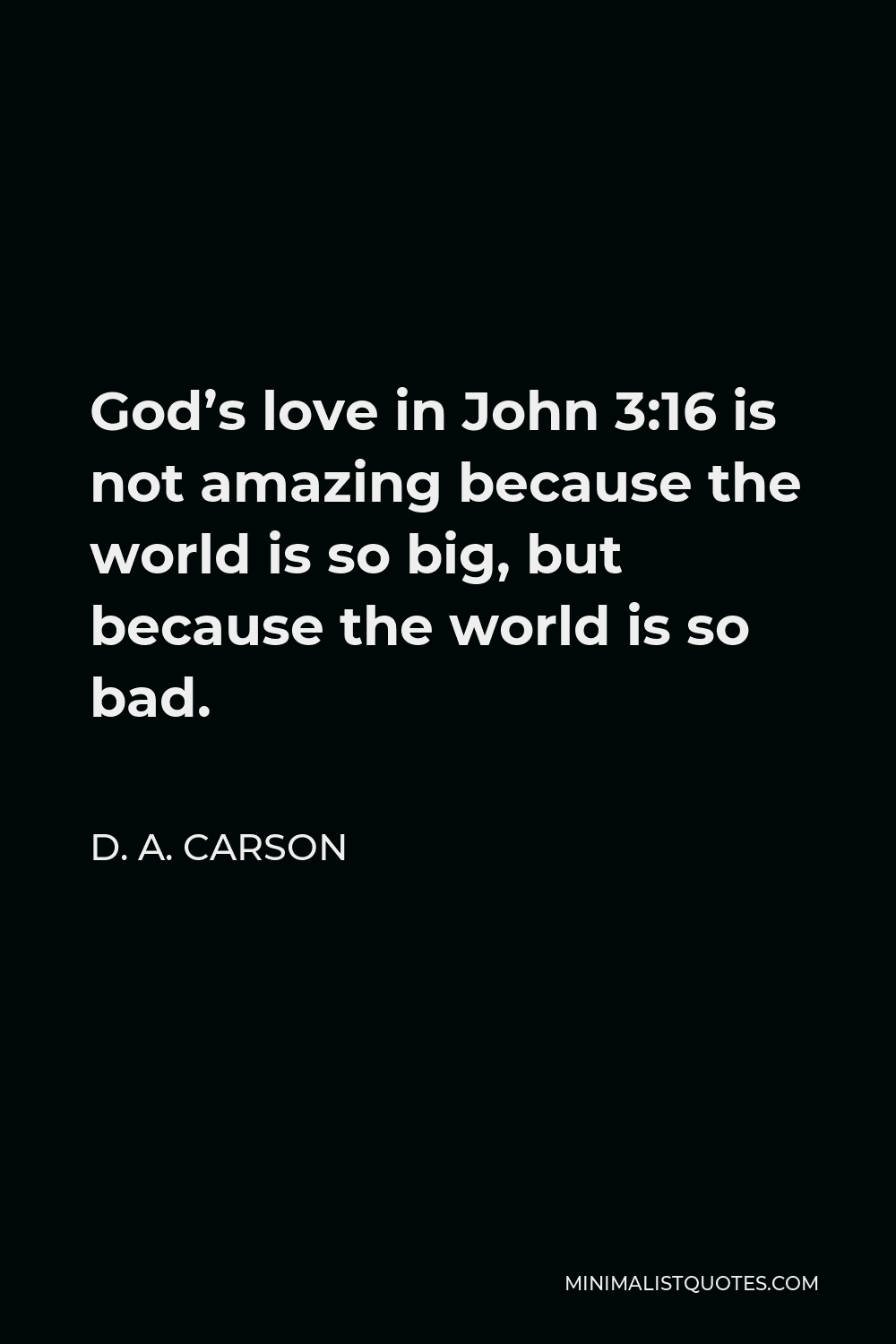 D. A. Carson Quote - God’s love in John 3:16 is not amazing because the world is so big, but because the world is so bad.