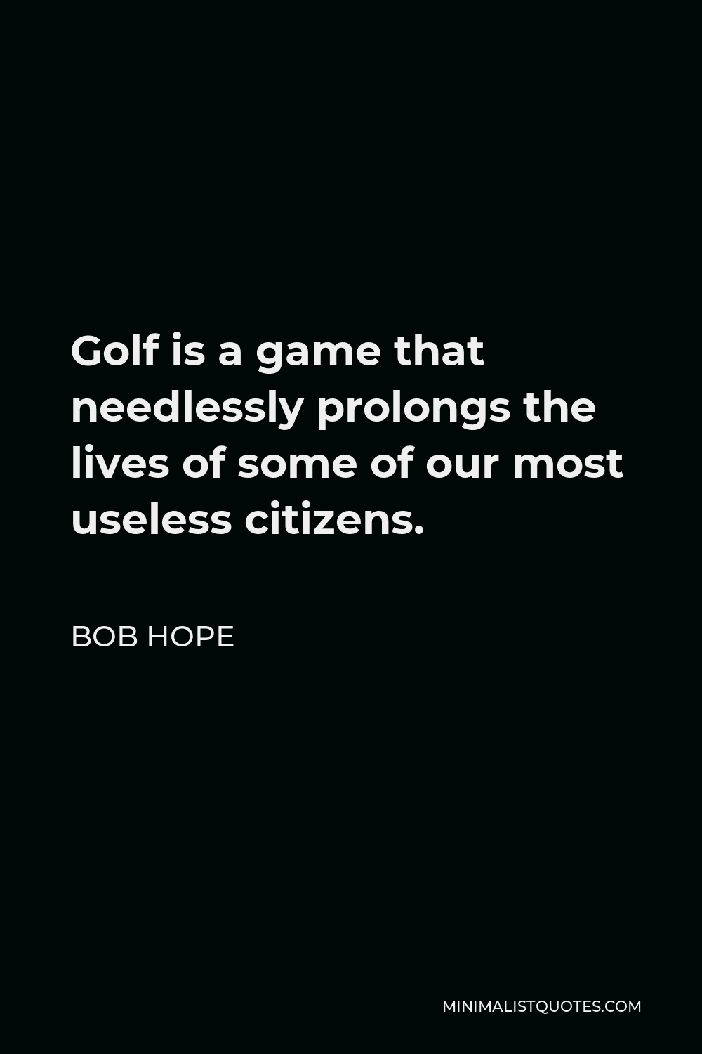 Bob Hope Quote - Golf is a game that needlessly prolongs the lives of some of our most useless citizens.