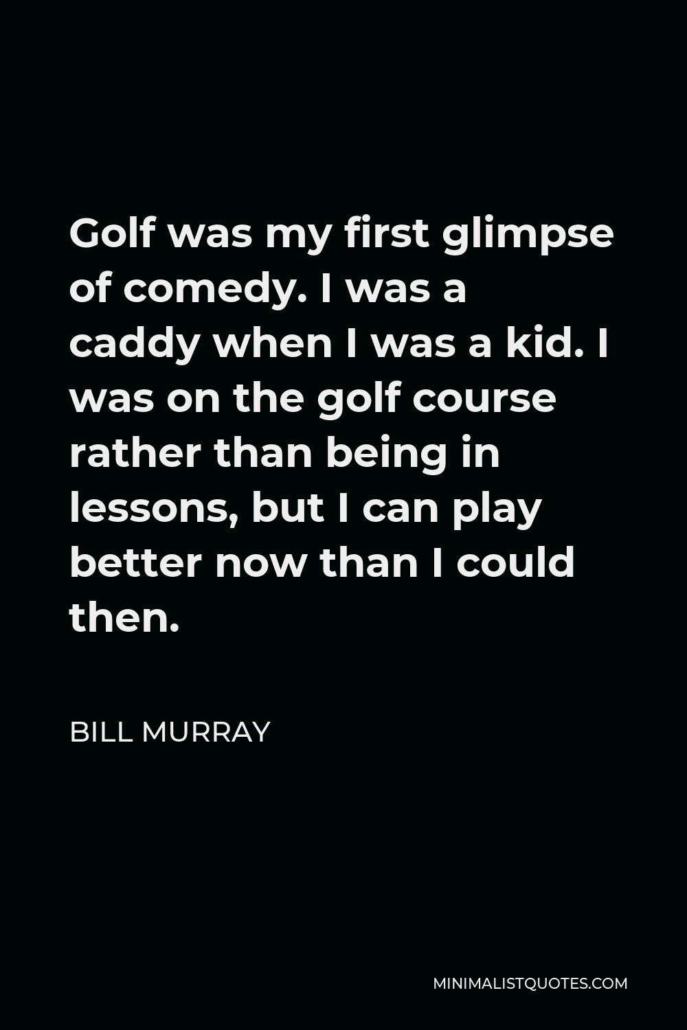 Bill Murray Quote - Golf was my first glimpse of comedy. I was a caddy when I was a kid. I was on the golf course rather than being in lessons, but I can play better now than I could then.