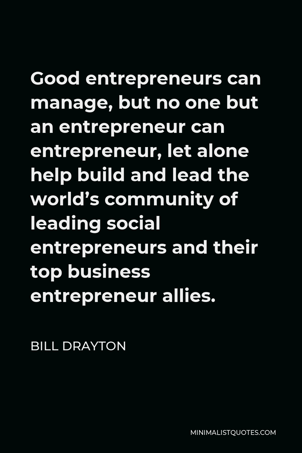 Bill Drayton Quote - Good entrepreneurs can manage, but no one but an entrepreneur can entrepreneur, let alone help build and lead the world’s community of leading social entrepreneurs and their top business entrepreneur allies.