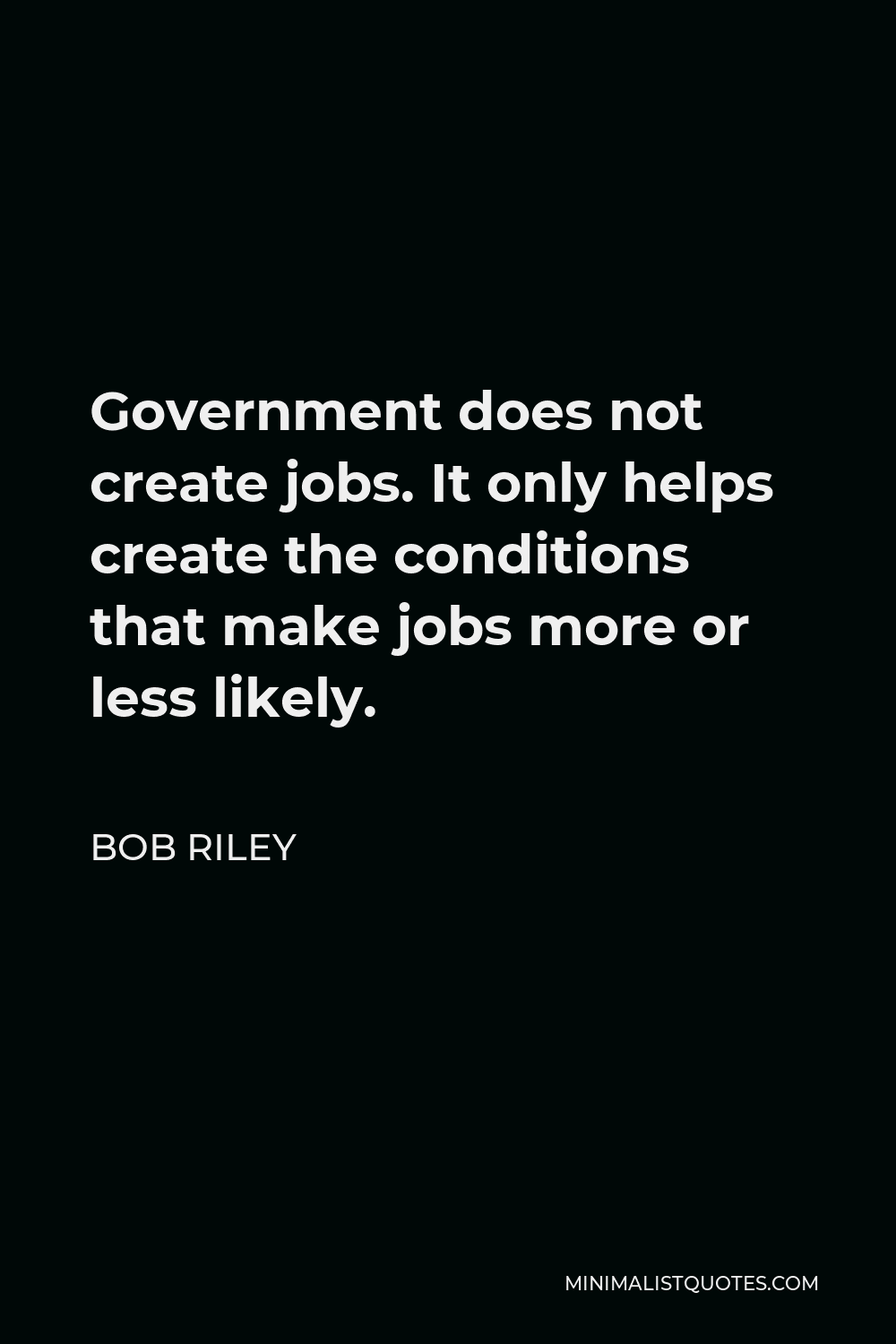 Bob Riley Quote - Government does not create jobs. It only helps create the conditions that make jobs more or less likely.