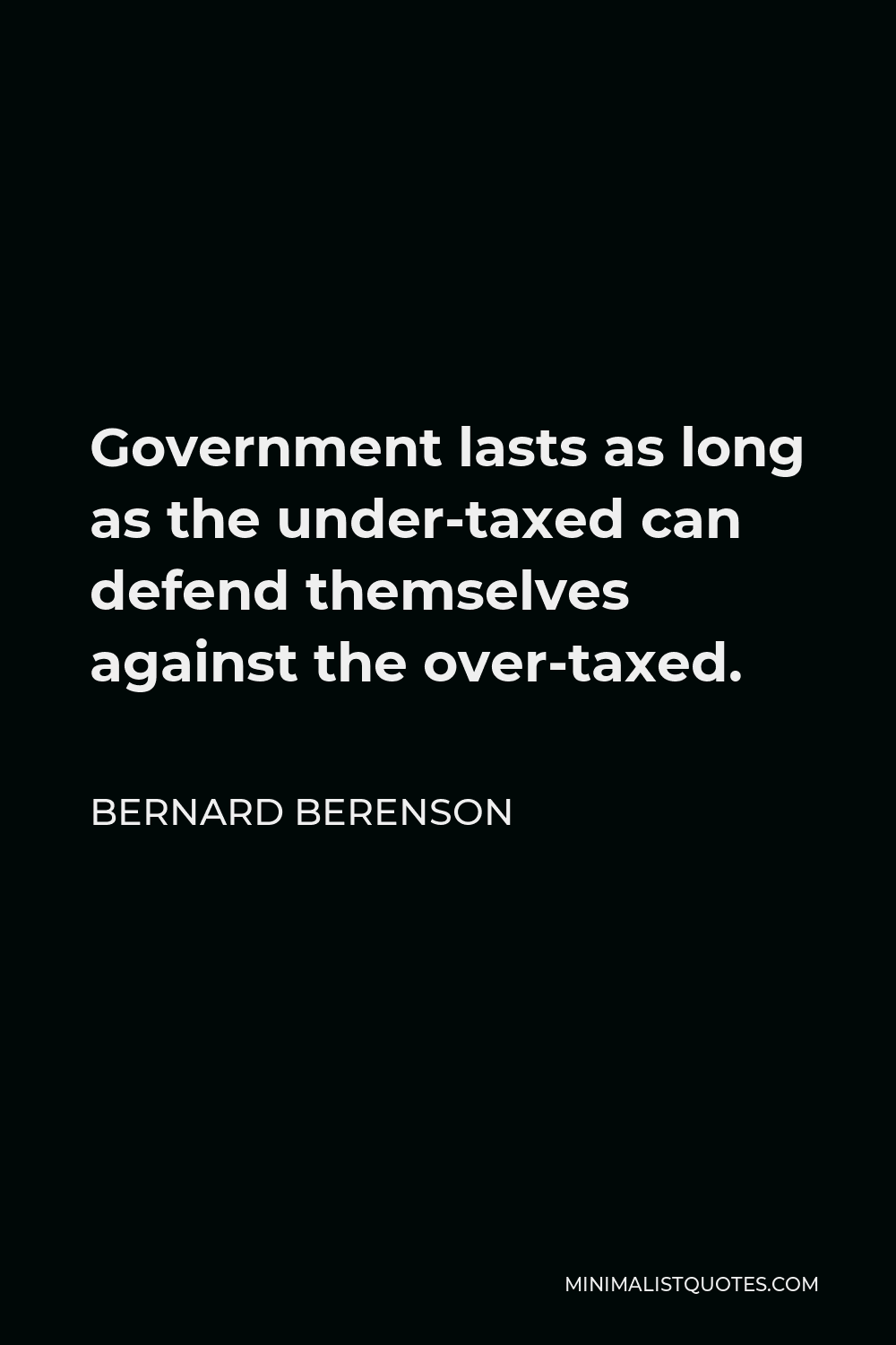 Bernard Berenson Quote - Government lasts as long as the under-taxed can defend themselves against the over-taxed.