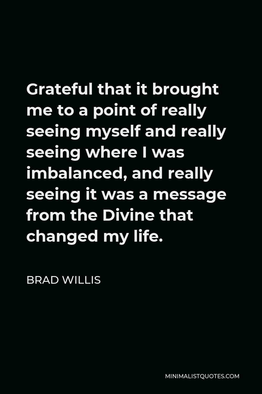Brad Willis Quote - Grateful that it brought me to a point of really seeing myself and really seeing where I was imbalanced, and really seeing it was a message from the Divine that changed my life.