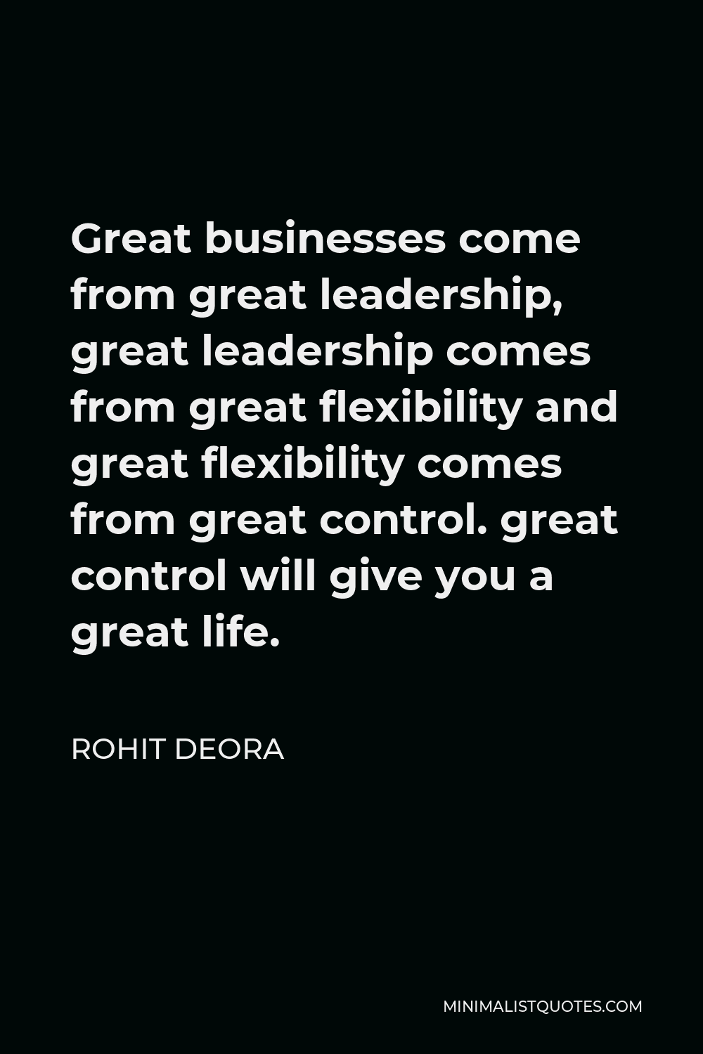 Rohit Deora Quote - Great businesses come from great leadership, great leadership comes from great flexibility and great flexibility comes from great control. great control will give you a great life.
