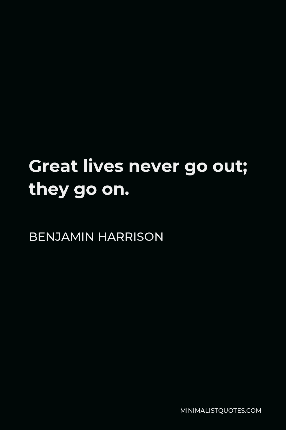 Benjamin Harrison Quote - Great lives never go out; they go on.