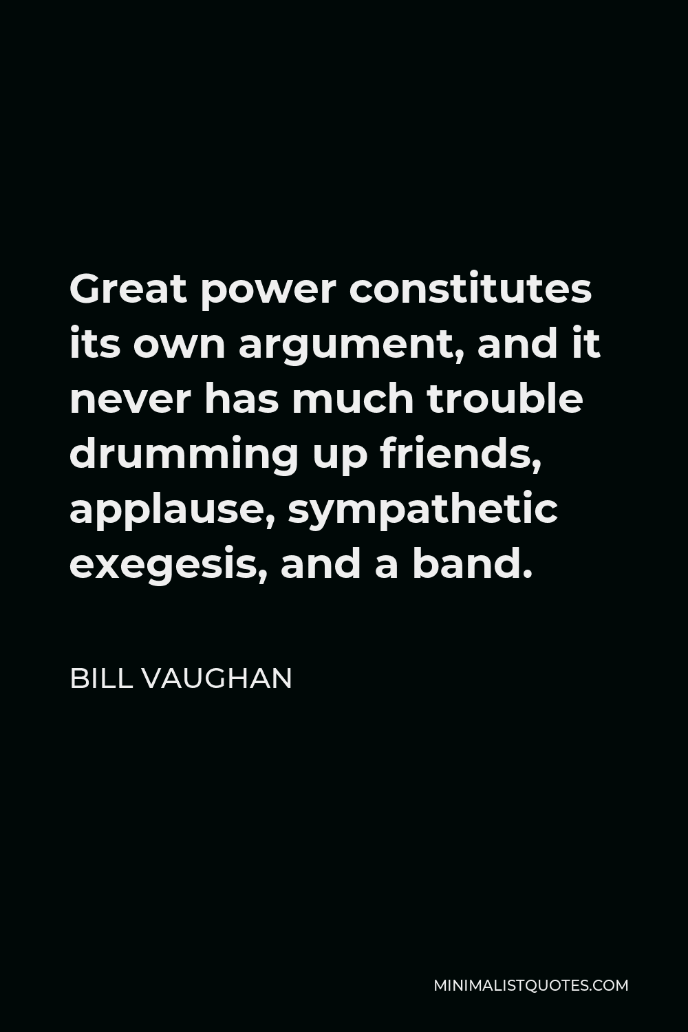 Bill Vaughan Quote - Great power constitutes its own argument, and it never has much trouble drumming up friends, applause, sympathetic exegesis, and a band.
