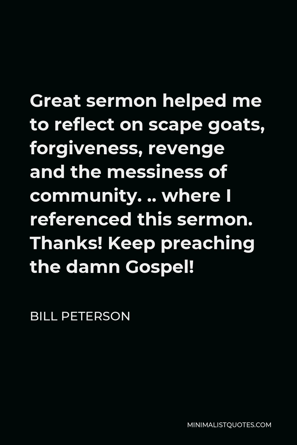 Bill Peterson Quote - Great sermon helped me to reflect on scape goats, forgiveness, revenge and the messiness of community. .. where I referenced this sermon. Thanks! Keep preaching the damn Gospel!