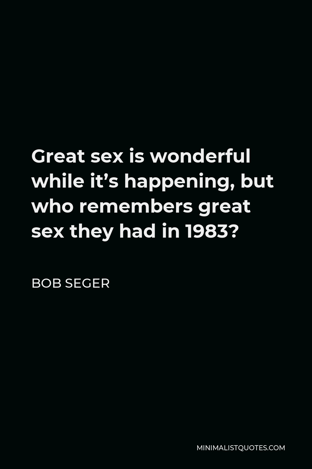 Bob Seger Quote Great Sex Is Wonderful While It S Happening But Who Remembers Great Sex They