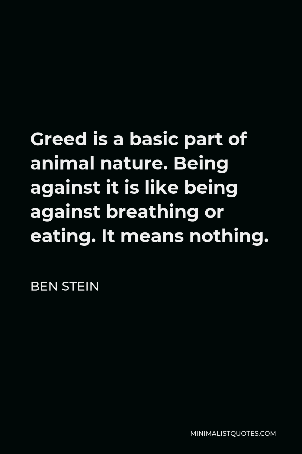 Ben Stein Quote - Greed is a basic part of animal nature. Being against it is like being against breathing or eating. It means nothing.