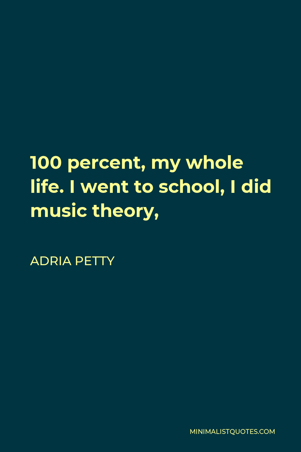 Adria Petty Quote - 100 percent, my whole life. I went to school, I did music theory,