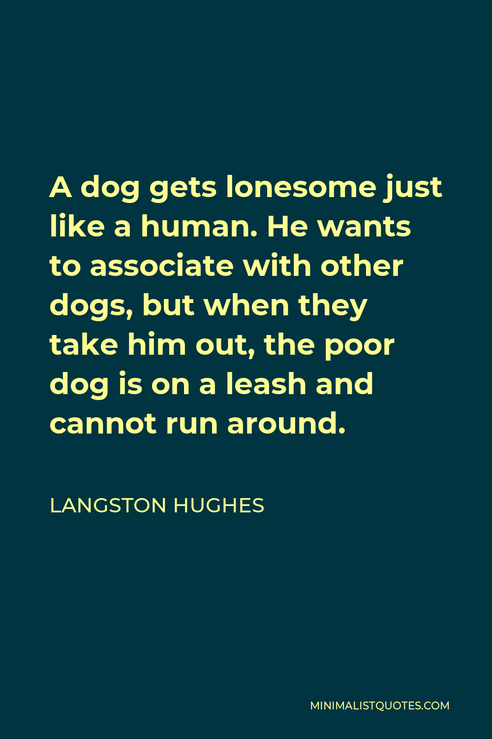 Langston Hughes Quote - A dog gets lonesome just like a human. He wants to associate with other dogs, but when they take him out, the poor dog is on a leash and cannot run around.