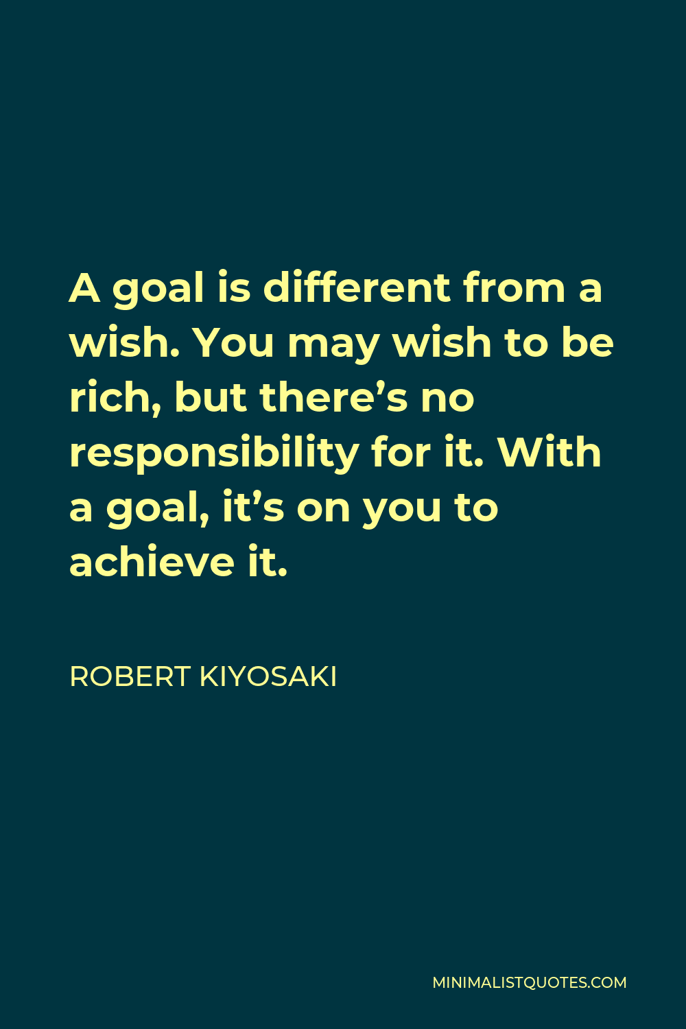 Robert Kiyosaki Quote - A goal is different from a wish. You may wish to be rich, but there’s no responsibility for it. With a goal, it’s on you to achieve it.