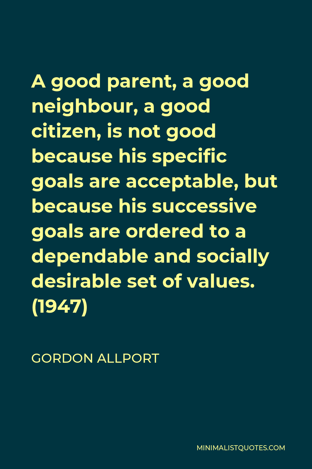 Gordon Allport Quote - A good parent, a good neighbour, a good citizen, is not good because his specific goals are acceptable, but because his successive goals are ordered to a dependable and socially desirable set of values. (1947)
