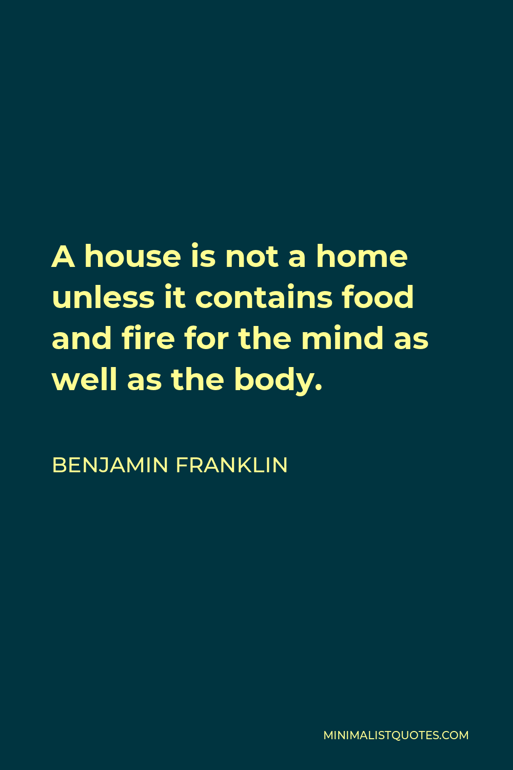 Benjamin Franklin Quote - A house is not a home unless it contains food and fire for the mind as well as the body.