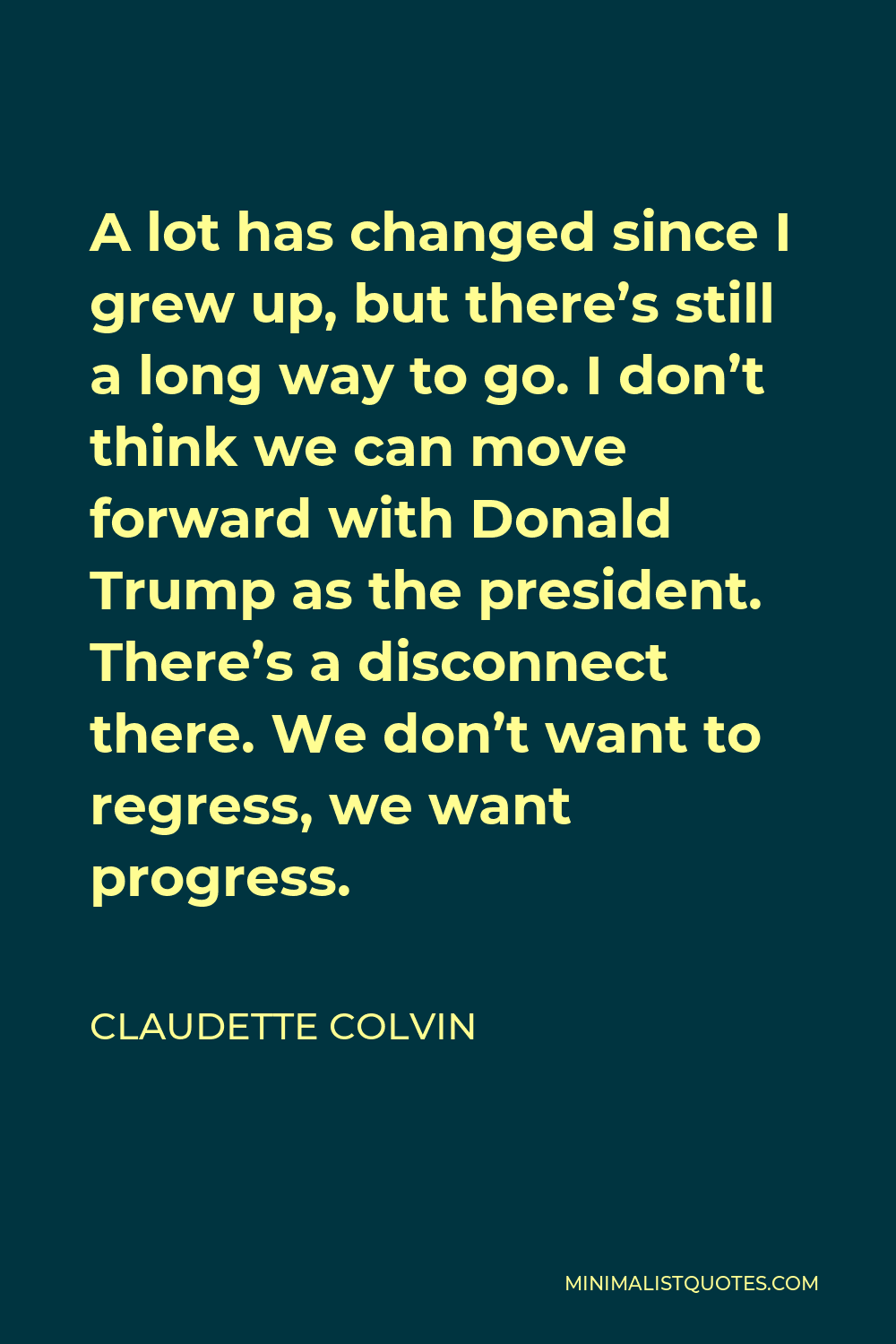 Claudette Colvin Quote - A lot has changed since I grew up, but there’s still a long way to go. I don’t think we can move forward with Donald Trump as the president. There’s a disconnect there. We don’t want to regress, we want progress.
