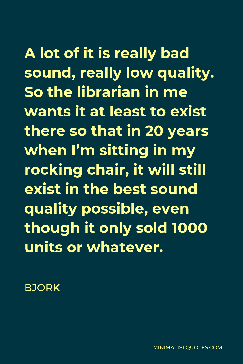 Bjork Quote - A lot of it is really bad sound, really low quality. So the librarian in me wants it at least to exist there so that in 20 years when I’m sitting in my rocking chair, it will still exist in the best sound quality possible, even though it only sold 1000 units or whatever.