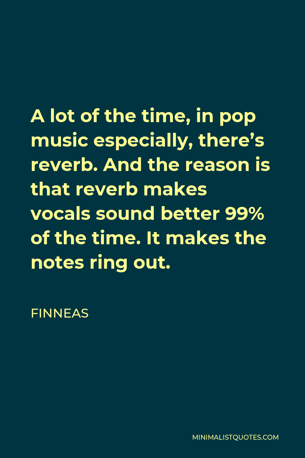 Finneas Quote - A lot of the time, in pop music especially, there’s reverb. And the reason is that reverb makes vocals sound better 99% of the time. It makes the notes ring out.