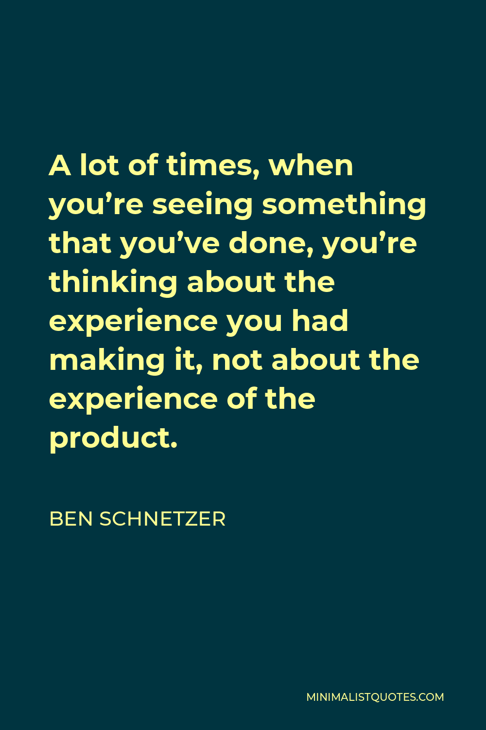 Ben Schnetzer Quote - A lot of times, when you’re seeing something that you’ve done, you’re thinking about the experience you had making it, not about the experience of the product.