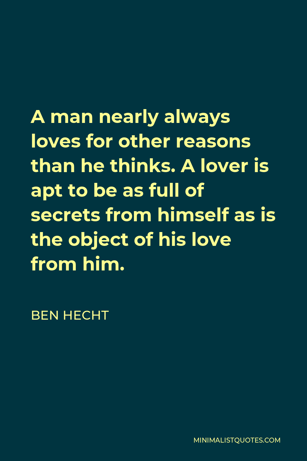 Ben Hecht Quote - A man nearly always loves for other reasons than he thinks. A lover is apt to be as full of secrets from himself as is the object of his love from him.