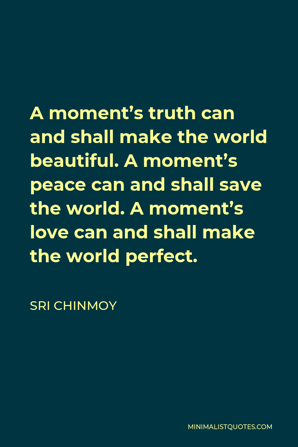 Sri Chinmoy Quote - A moment’s truth can and shall make the world beautiful. A moment’s peace can and shall save the world. A moment’s love can and shall make the world perfect.
