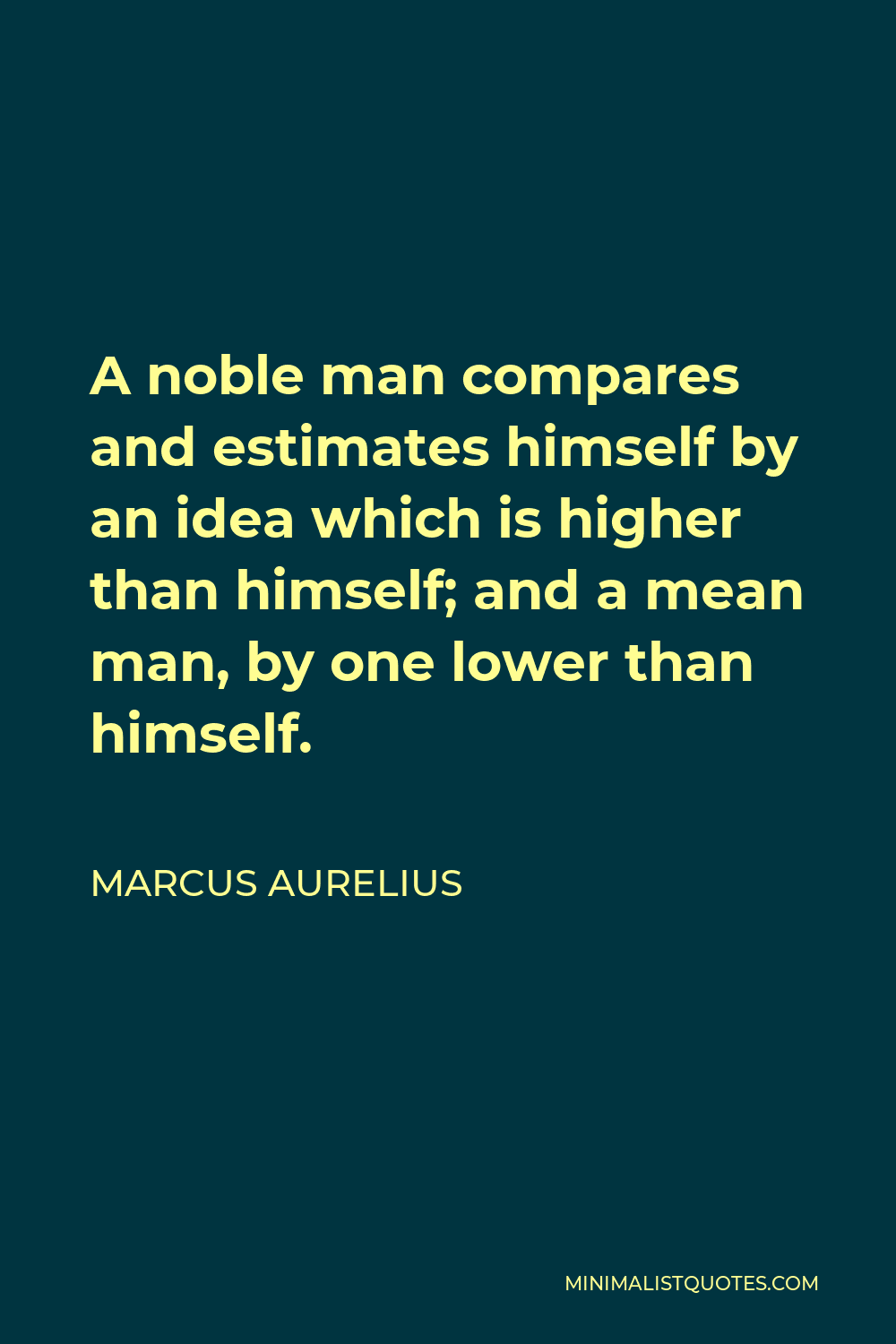 Marcus Aurelius Quote - A noble man compares and estimates himself by an idea which is higher than himself; and a mean man, by one lower than himself.
