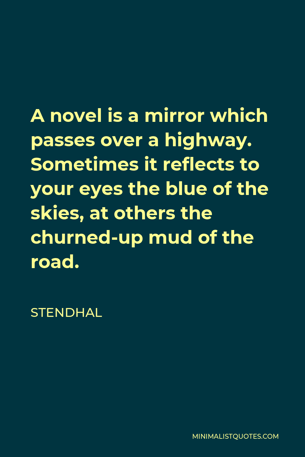 Stendhal Quote - A novel is a mirror which passes over a highway. Sometimes it reflects to your eyes the blue of the skies, at others the churned-up mud of the road.