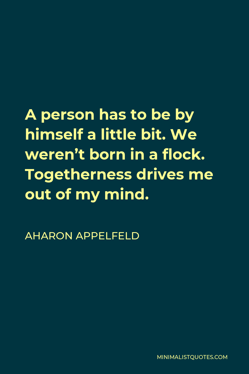 Aharon Appelfeld Quote - A person has to be by himself a little bit. We weren’t born in a flock. Togetherness drives me out of my mind.