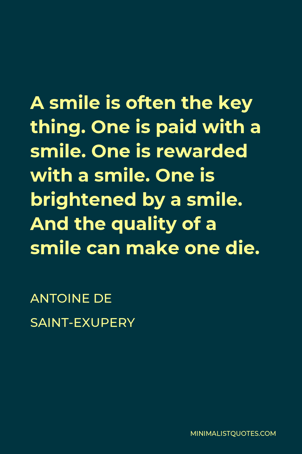 Antoine de Saint-Exupery Quote - A smile is often the key thing. One is paid with a smile. One is rewarded with a smile. One is brightened by a smile. And the quality of a smile can make one die.