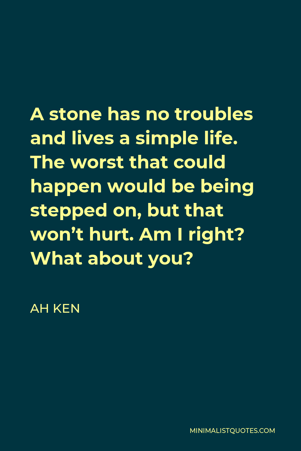 Ah Ken Quote - A stone has no troubles and lives a simple life. The worst that could happen would be being stepped on, but that won’t hurt. Am I right? What about you?