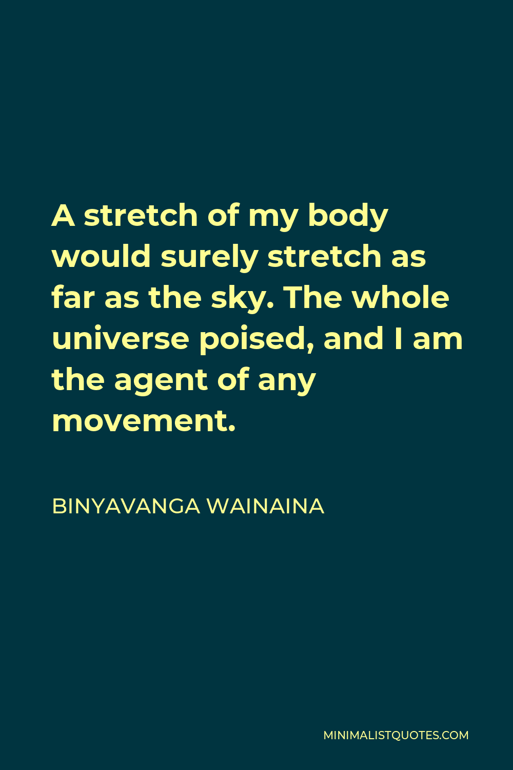 Binyavanga Wainaina Quote - A stretch of my body would surely stretch as far as the sky. The whole universe poised, and I am the agent of any movement.