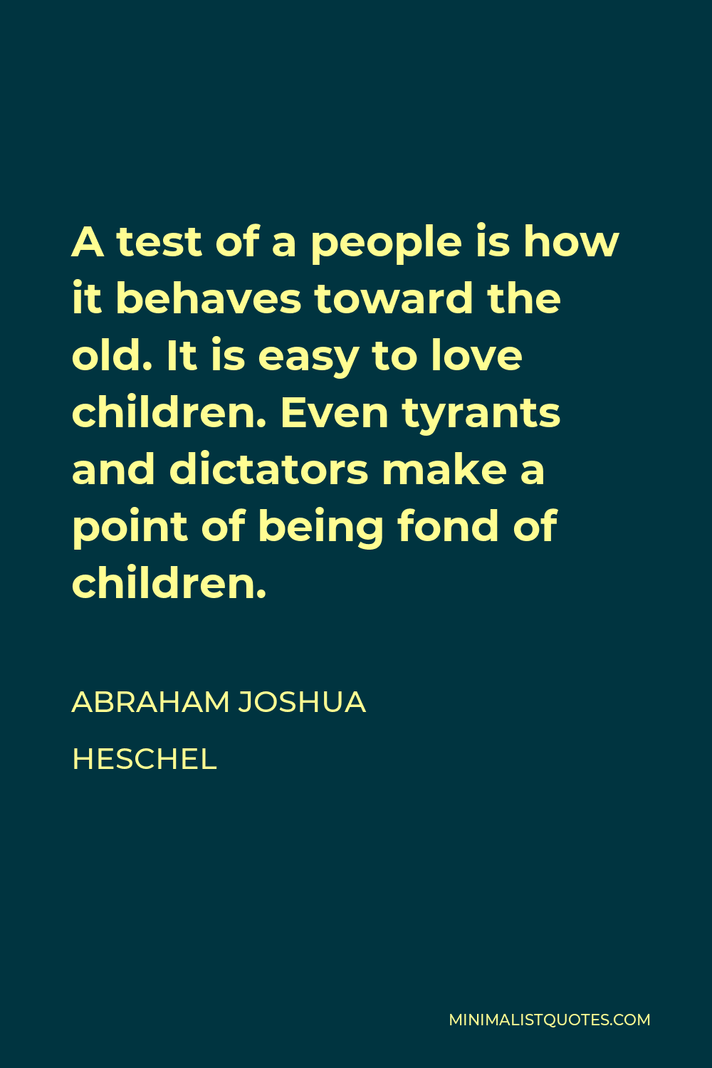 Abraham Joshua Heschel Quote - A test of a people is how it behaves toward the old. It is easy to love children. Even tyrants and dictators make a point of being fond of children.