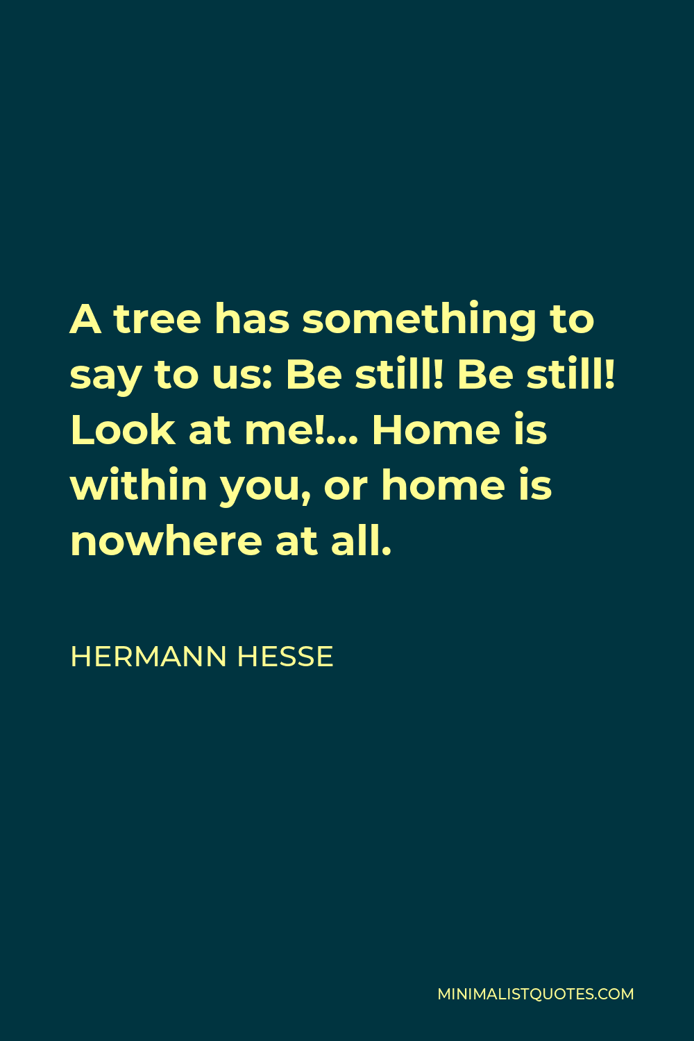 Hermann Hesse Quote - A tree has something to say to us: Be still! Be still! Look at me!… Home is within you, or home is nowhere at all.