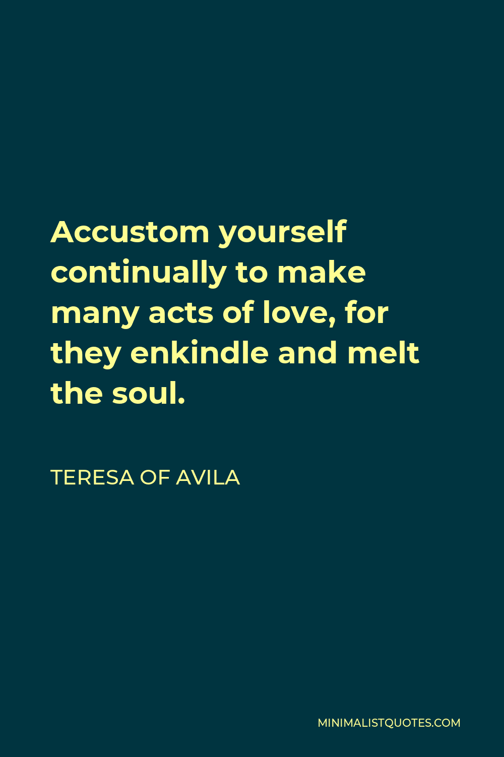 Teresa of Avila Quote - Accustom yourself continually to make many acts of love, for they enkindle and melt the soul.