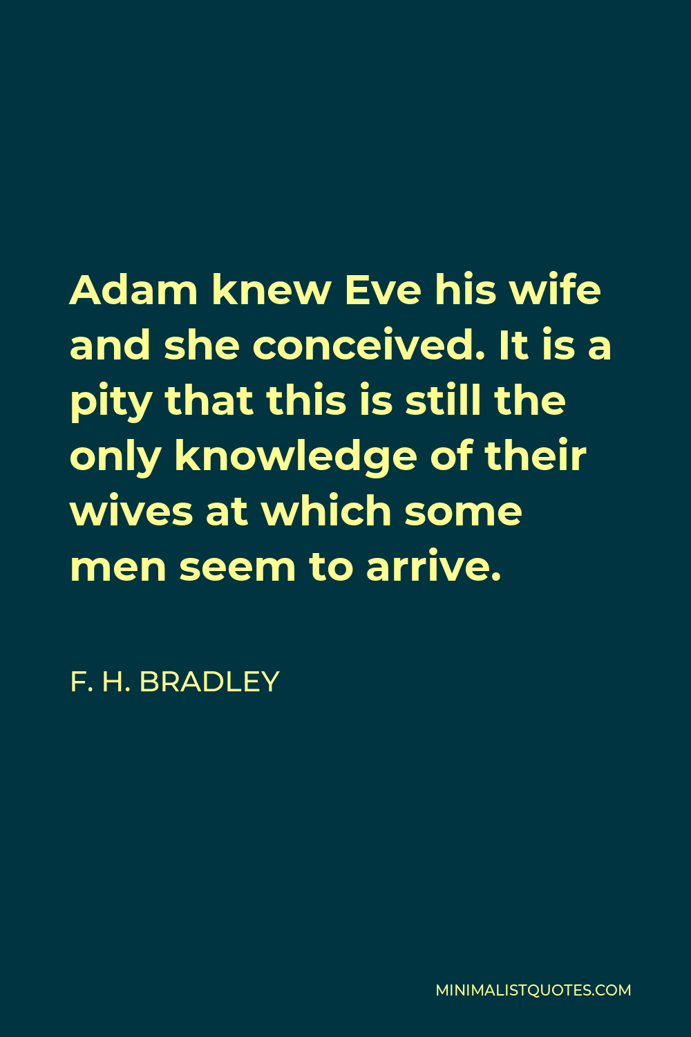 F. H. Bradley Quote - Adam knew Eve his wife and she conceived. It is a pity that this is still the only knowledge of their wives at which some men seem to arrive.