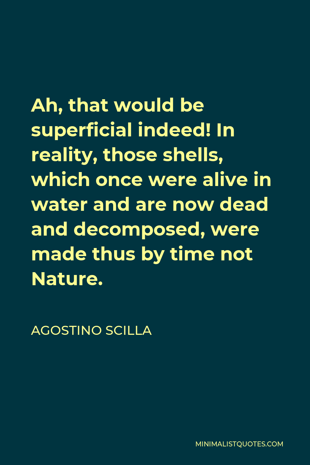 Agostino Scilla Quote - Ah, that would be superficial indeed! In reality, those shells, which once were alive in water and are now dead and decomposed, were made thus by time not Nature.